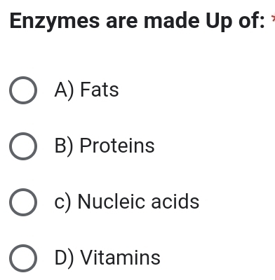 Enzymes are made Up of:
A) Fats
B) Proteins
c) Nucleic acids
D) Vitamins