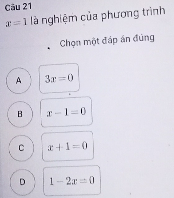 x=1 là nghiệm của phương trình
Chọn một đáp án đúng
A 3x=0
B x-1=0
C x+1=0
D 1-2x=0