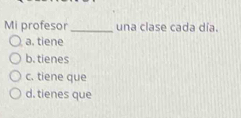 Mi profesor _una clase cada día.
a. tiene
b. tienes
c. tiene que
d. tienes que