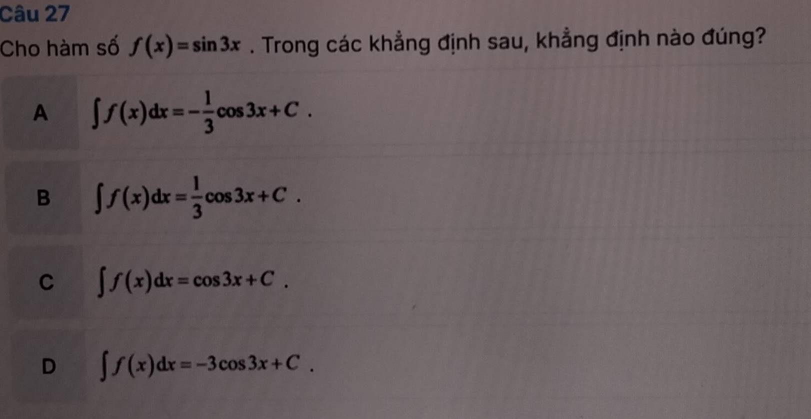 Cho hàm số f(x)=sin 3x. Trong các khẳng định sau, khẳng định nào đúng?
A ∈t f(x)dx=- 1/3 cos 3x+C.
B ∈t f(x)dx= 1/3 cos 3x+C.
C ∈t f(x)dx=cos 3x+C.
D ∈t f(x)dx=-3cos 3x+C.