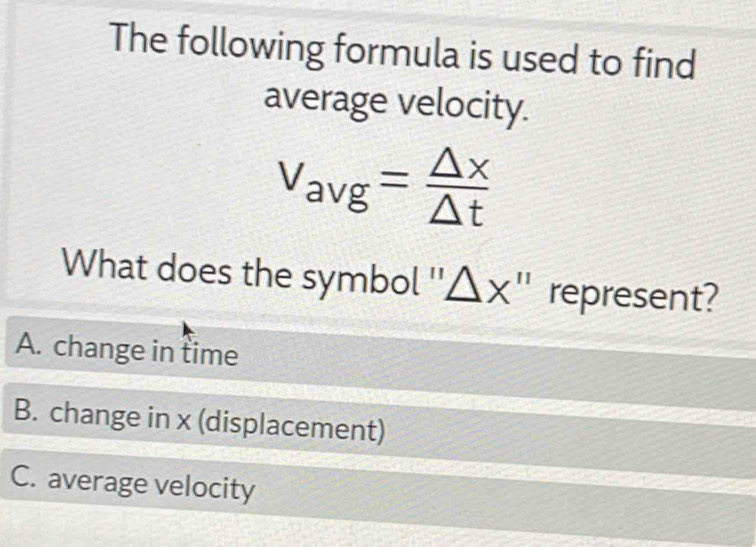 The following formula is used to find
average velocity.
v_avg= △ x/△ t 
What does the symbol '' △ x " represent?
A. change in time
B. change in x (displacement)
C. average velocity