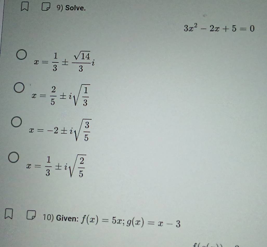 Solve.
3x^2-2x+5=0
x= 1/3 ±  sqrt(14)/3 i
x= 2/5 ± isqrt(frac 1)3
x=-2± isqrt(frac 3)5
x= 1/3 ± isqrt(frac 2)5
10) Given: f(x)=5x; g(x)=x-3