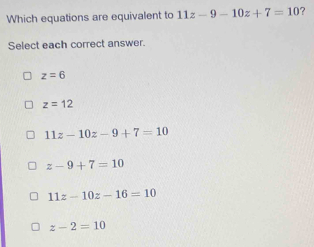 Which equations are equivalent to 11z-9-10z+7=10 ?
Select each correct answer.
z=6
z=12
11z-10z-9+7=10
z-9+7=10
11z-10z-16=10
z-2=10