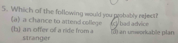 Which of the following would you probably reject?
(a) a chance to attend college (c) bad advice
(b) an offer of a ride from a (d) an unworkable plan
stranger