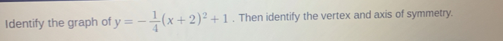 Identify the graph of y=- 1/4 (x+2)^2+1. Then identify the vertex and axis of symmetry.