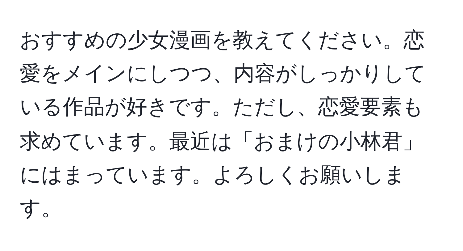 おすすめの少女漫画を教えてください。恋愛をメインにしつつ、内容がしっかりしている作品が好きです。ただし、恋愛要素も求めています。最近は「おまけの小林君」にはまっています。よろしくお願いします。