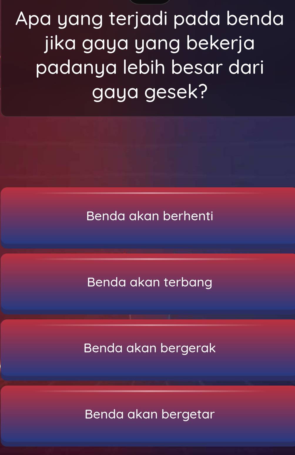 Apa yang terjadi pada benda
jika gaya yang bekerja
padanya lebih besar dari
gaya gesek?
Benda akan berhenti
Benda akan terbang
Benda akan bergerak
Benda akan bergetar