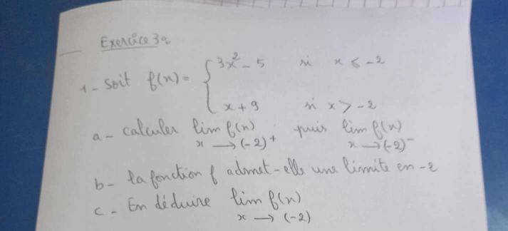 ExerQace 30 
1. Soit
f(x)=beginarrayl 3x^2-5xx≤ -2 x+9x>-2endarray.
a - calcule limlimits _xto (-2)^+f(x) fuis limlimits _xto (-2)^-
b- ta fonction t admat-ell une limit e en-1
c. En diduine limlimits _xto (-2)