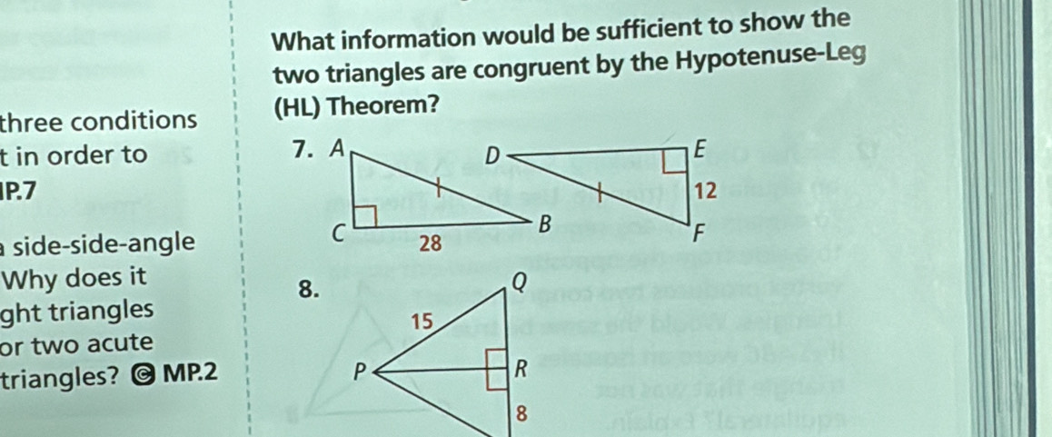 What information would be sufficient to show the 
two triangles are congruent by the Hypotenuse-Leg 
three conditions (HL) Theorem? 
t in order to 
IP.7 
à side-side-angle 
Why does it 
8. 
ght triangles 
or two acute 
triangles? © MP.2