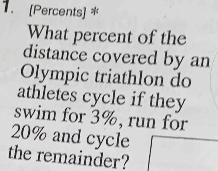 [Percents] * 
What percent of the 
distance covered by 
Olympic triathlon do 
athletes cycle if they 
swim for 3%, run for
20% and cycle 
the remainder?