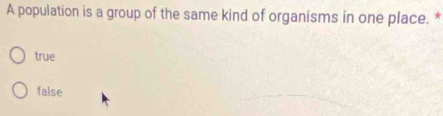 A population is a group of the same kind of organisms in one place. *
true
false