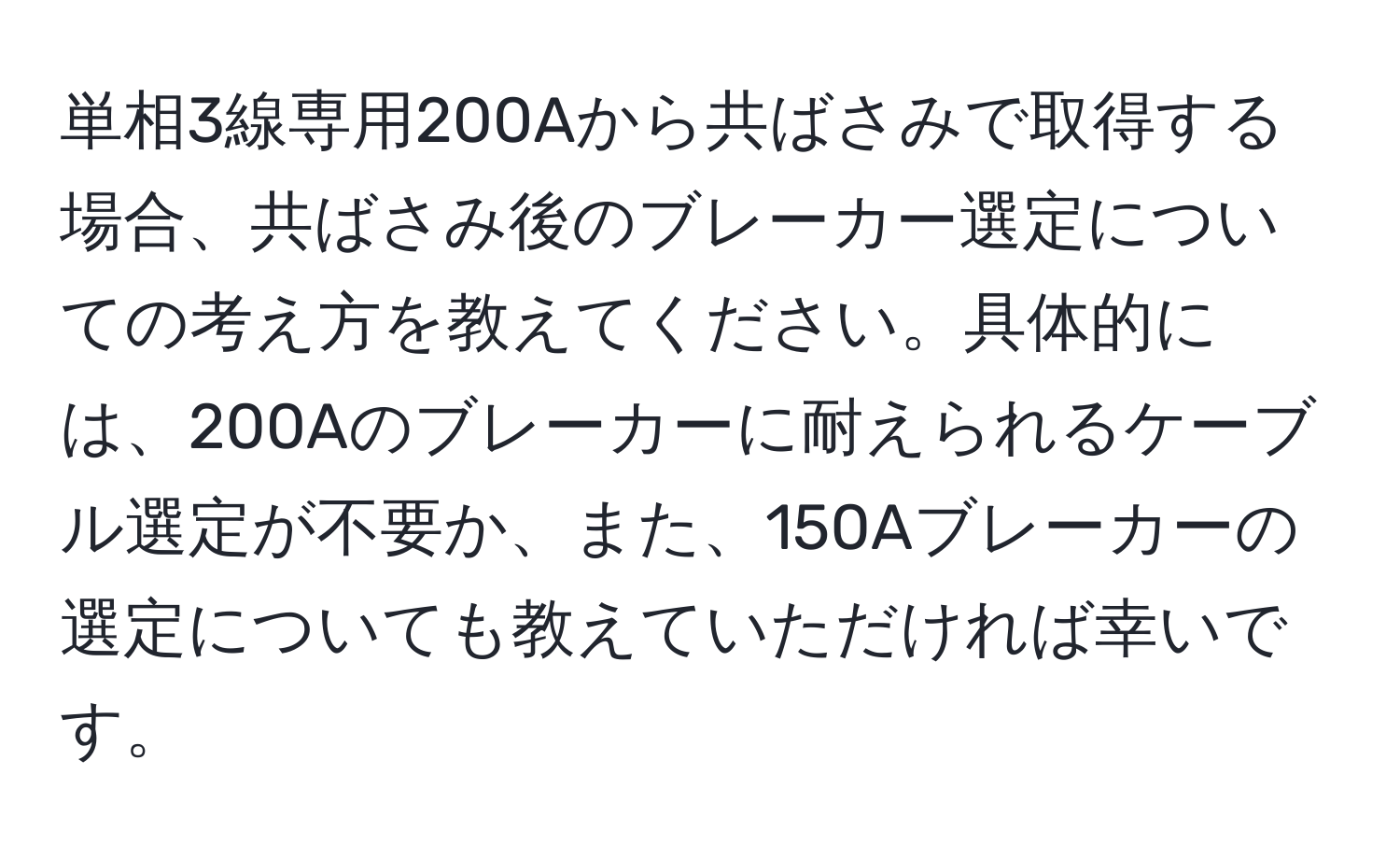 単相3線専用200Aから共ばさみで取得する場合、共ばさみ後のブレーカー選定についての考え方を教えてください。具体的には、200Aのブレーカーに耐えられるケーブル選定が不要か、また、150Aブレーカーの選定についても教えていただければ幸いです。