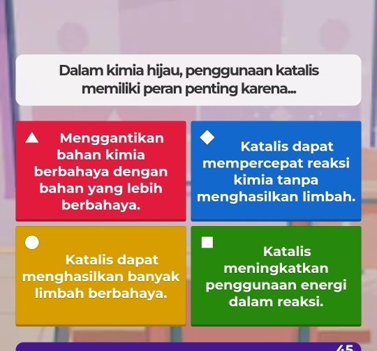 Dalam kimia hijau, penggunaan katalis 
memiliki peran penting karena... 
Menggantikan 
Katalis dapat 
bahan kimia 
berbahaya dengan mempercepat reaksi 
kimia tanpa 
bahan yang lebih menghasilkan limbah. 
berbahaya. 
Katalis 
Katalis dapat meningkatkan 
menghasilkan banyak penggunaan energi 
limbah berbahaya. dalam reaksi.