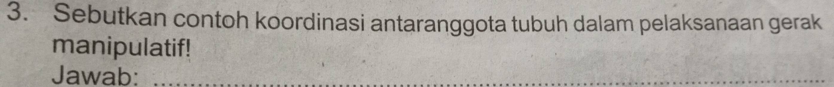 Sebutkan contoh koordinasi antaranggota tubuh dalam pelaksanaan gerak 
manipulatif! 
Jawab:_ 
_