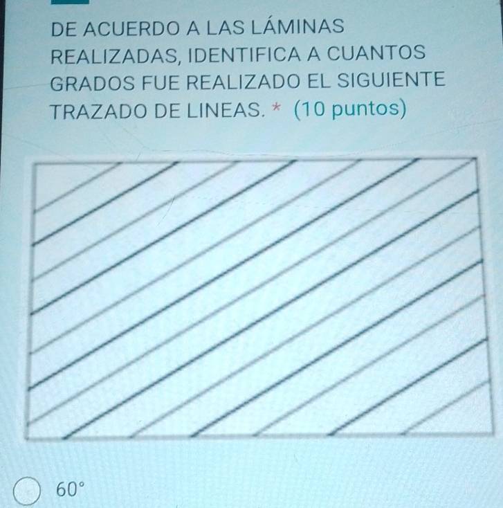 DE ACUERDO A LAS LÁMINAS 
REALIZADAS, IDENTIFICA A CUANTOS 
GRADOS FUE REALIZADO EL SIGUIENTE 
TRAZADO DE LINEAS. * (10 puntos)
60°