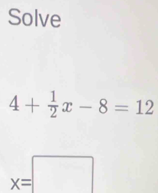 Solve
4+ 1/2 x-8=12