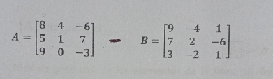 A=beginbmatrix 8&4&-6 5&1&7 9&0&-3endbmatrix B=beginbmatrix 9&-4&1 7&2&-6 3&-2&1endbmatrix