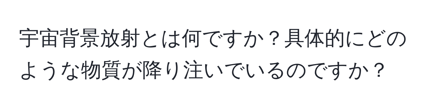 宇宙背景放射とは何ですか？具体的にどのような物質が降り注いでいるのですか？