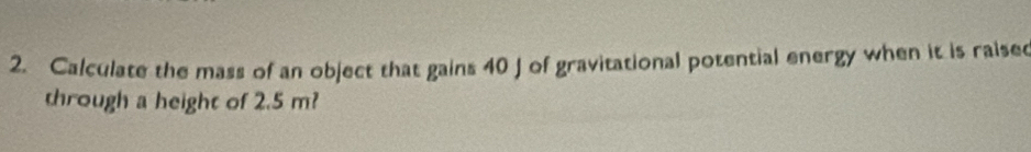 Calculate the mass of an object that gains 40 J of gravitational potential energy when it is raise 
through a height of 2.5 m?