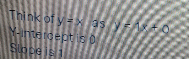 Think of y=x as y=1x+0
Y-intercept is 0
Slope is 1