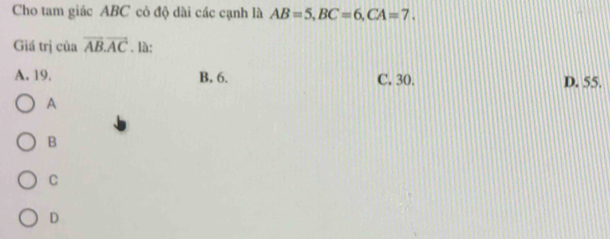 Cho tam giác ABC cỏ độ dài các cạnh là AB=5, BC=6, CA=7. 
Giá trị của vector AB. vector AC. là:
A. 19. B. 6. C. 30. D. 55.
A
B
C
D