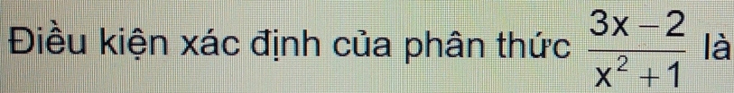 Điều kiện xác định của phân thức  (3x-2)/x^2+1  là