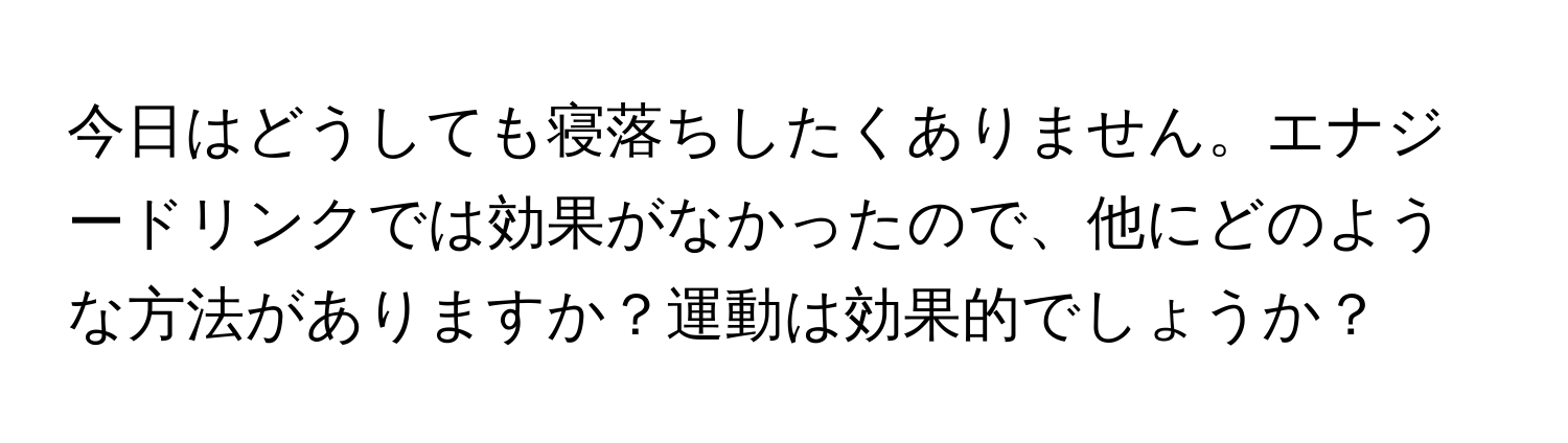 今日はどうしても寝落ちしたくありません。エナジードリンクでは効果がなかったので、他にどのような方法がありますか？運動は効果的でしょうか？