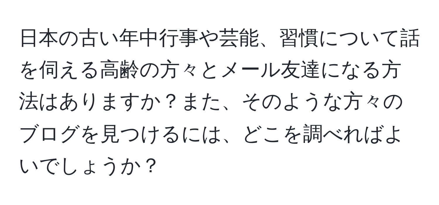 日本の古い年中行事や芸能、習慣について話を伺える高齢の方々とメール友達になる方法はありますか？また、そのような方々のブログを見つけるには、どこを調べればよいでしょうか？