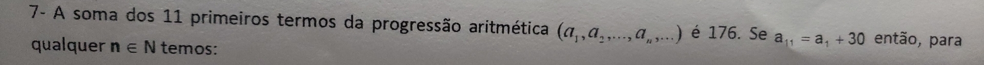 7- A soma dos 11 primeiros termos da progressão aritmética (a_1,a_2,...,a_n,...) é 176. Se a_11=a_1+30 então, para 
qualquer n∈ N temos: