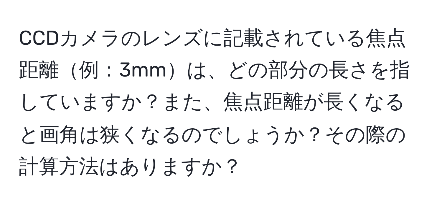 CCDカメラのレンズに記載されている焦点距離例：3mmは、どの部分の長さを指していますか？また、焦点距離が長くなると画角は狭くなるのでしょうか？その際の計算方法はありますか？