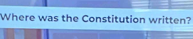 Where was the Constitution written?