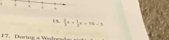 2 
15.  2/3 x+ 1/2 x=10-3
17. During a Wednesda