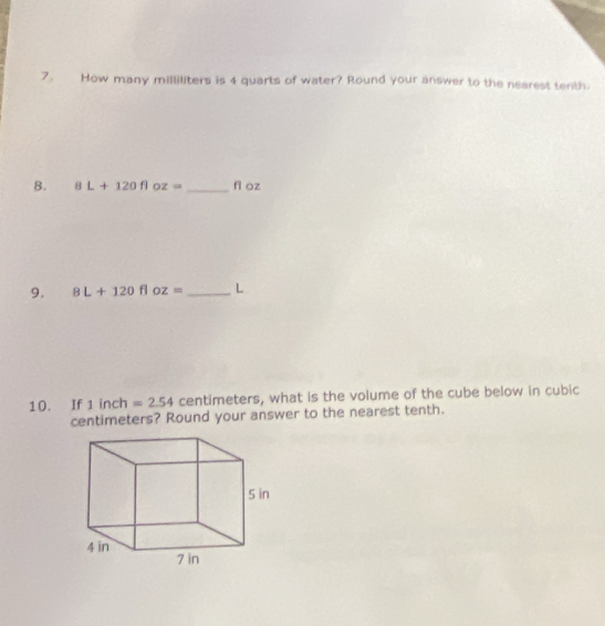 How many milliliters is 4 quarts of water? Round your answer to the nearest tenth. 
B. 8L+120floz= _ fl oz
9. 8L+120floz= _ L
10. If 1inch =2.54 centimeters, what is the volume of the cube below in cubic
centimeters? Round your answer to the nearest tenth.