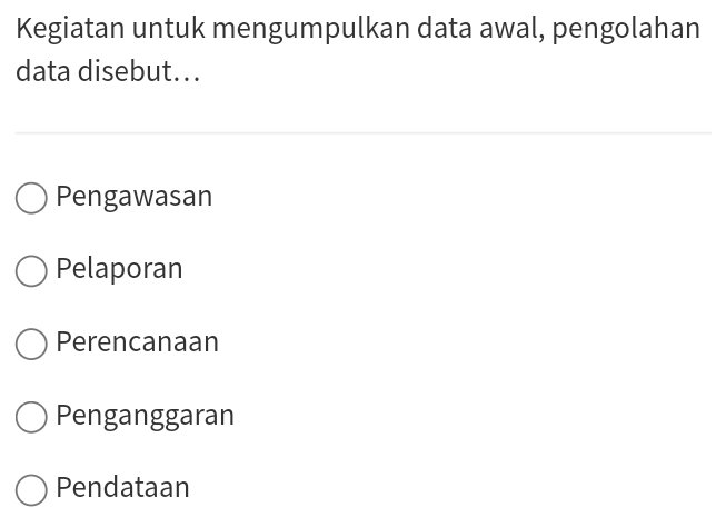 Kegiatan untuk mengumpulkan data awal, pengolahan
data disebut...
Pengawasan
Pelaporan
Perencanaan
Penganggaran
Pendataan