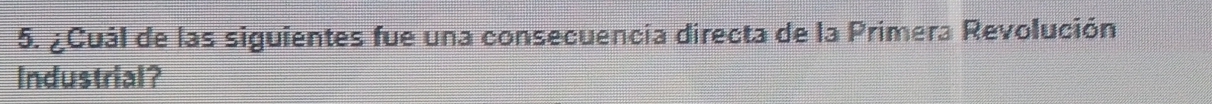¿Cuál de las siguientes fue una consecuencía directa de la Primera Revolución 
Industrial?