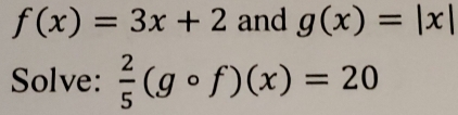 f(x)=3x+2 and g(x)=|x|
Solve:  2/5 (gcirc f)(x)=20