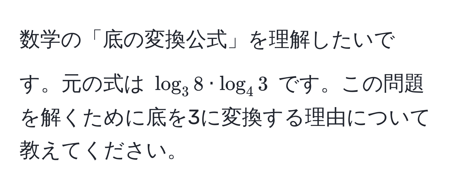 数学の「底の変換公式」を理解したいです。元の式は $log_3 8 · log_4 3$ です。この問題を解くために底を3に変換する理由について教えてください。