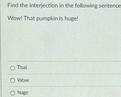 Find the interjection in the following sentence
Wow! That pumpkin is huge!
That
Wow
huge