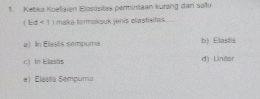 Ketika Koefisien Elastisitas permintaan kurang dari satu
( Ed < 1 ) maka termaksuk jenis elastisitas.....
a) In Elastis sempura b) Elastis
c) In Elastis d) Uniter
e) Elastis Sempura