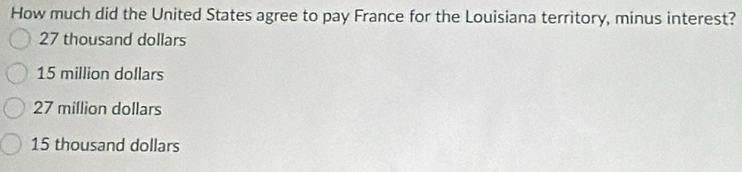 How much did the United States agree to pay France for the Louisiana territory, minus interest?
27 thousand dollars
15 million dollars
27 million dollars
15 thousand dollars