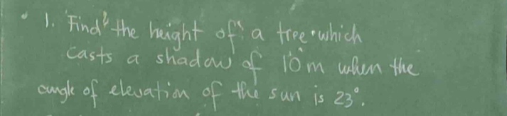 Find the huight of a tree which 
casts a shadow of 10m whum the 
cungle of elevation of the sun is 23°