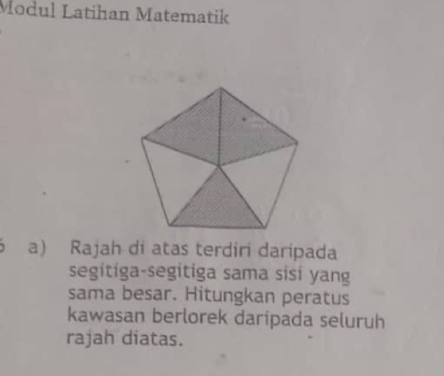 Modul Latihan Matematik 
a) Rajah di atas terdiri daripada 
segitiga-segitiga sama sisi yang 
sama besar. Hitungkan peratus 
kawasan berlorek daripada seluruh 
rajah diatas.