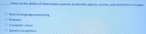 refers to the ability of information systems to identify objects, scenes, and activities in images.
Natural language processing
Robotics
Computer vision
Speech recognition