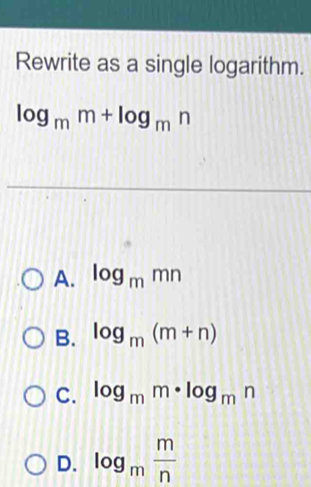 Rewrite as a single logarithm.
log _mm+log _mn
A. log _mmn
B. log _m(m+n)
C. log _mm· log _mn
D. log _m m/n 