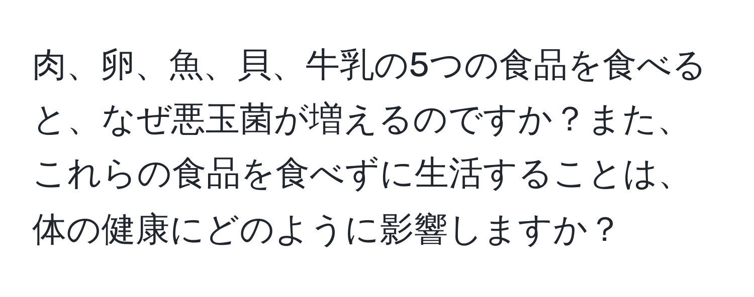 肉、卵、魚、貝、牛乳の5つの食品を食べると、なぜ悪玉菌が増えるのですか？また、これらの食品を食べずに生活することは、体の健康にどのように影響しますか？