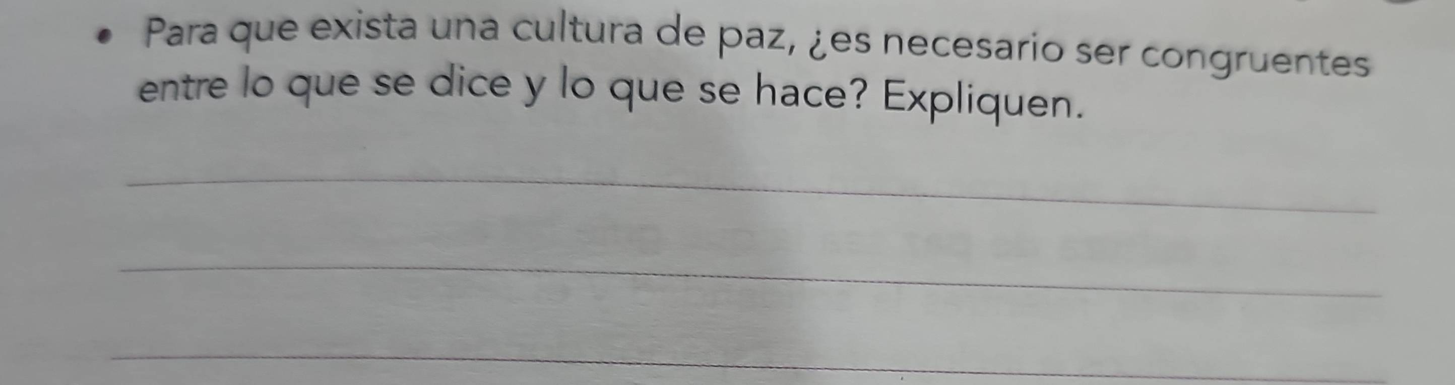 Para que exista una cultura de paz, ¿es necesario ser congruentes 
entre lo que se dice y lo que se hace? Expliquen. 
_ 
_ 
_