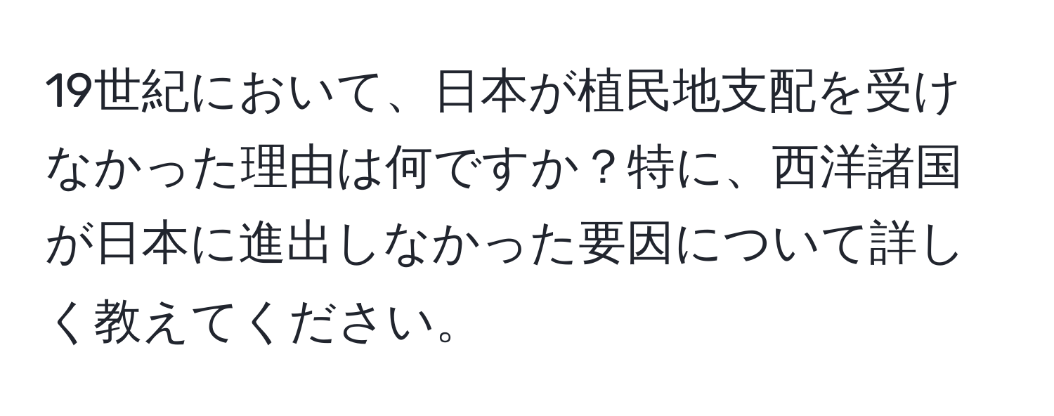 19世紀において、日本が植民地支配を受けなかった理由は何ですか？特に、西洋諸国が日本に進出しなかった要因について詳しく教えてください。