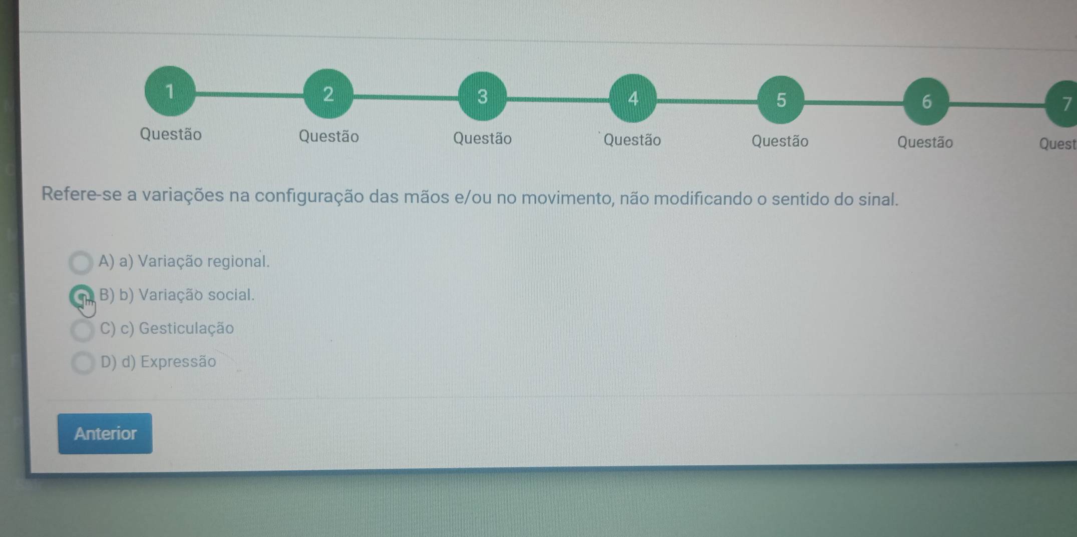 1
2
3
4
5
6
7
Questão Questão Questão Questão Questão Questão Quest
Refere-se a variações na configuração das mãos e/ou no movimento, não modificando o sentido do sinal.
A) a) Variação regional.
B) b) Variação social.
C) c) Gesticulação
D) d) Expressão
Anterior