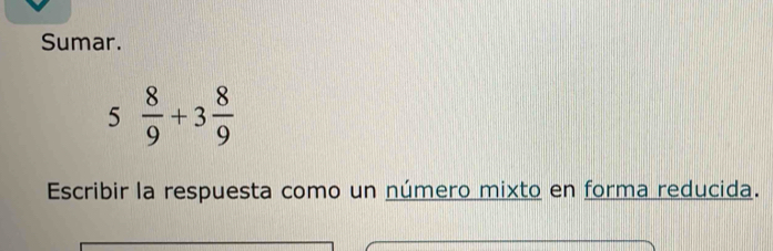 Sumar.
5 8/9 +3 8/9 
Escribir la respuesta como un número mixto en forma reducida.