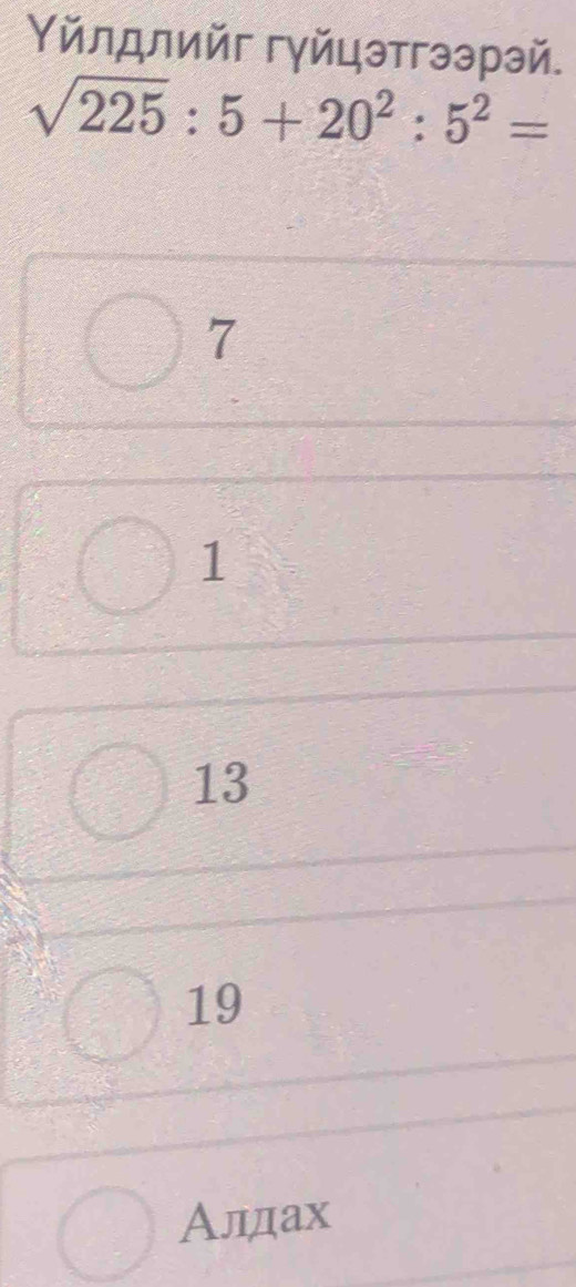 Υйлдлийг гγйцэтгээрэй.
sqrt(225):5+20^2:5^2=
7
1
13
19
Алдах